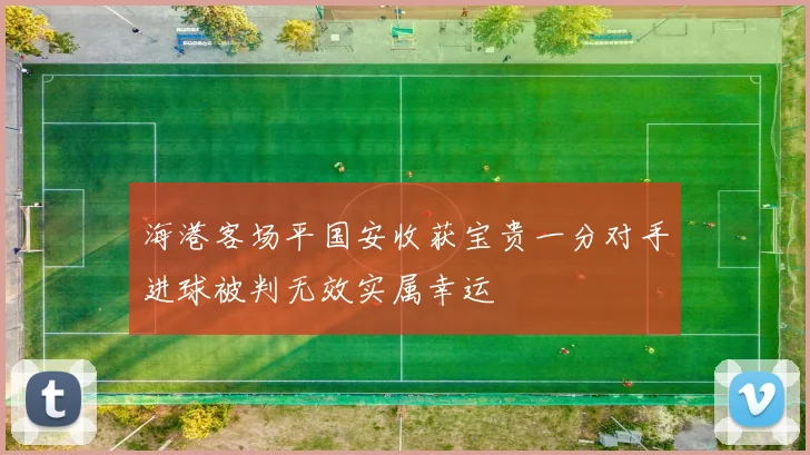 海港客场平国安收获宝贵一分对手进球被判无效实属幸运