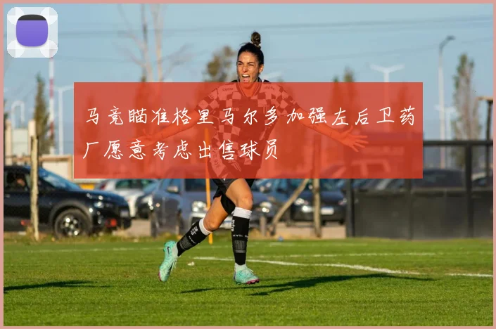 马竞瞄准格里马尔多加强左后卫药厂愿意考虑出售球员