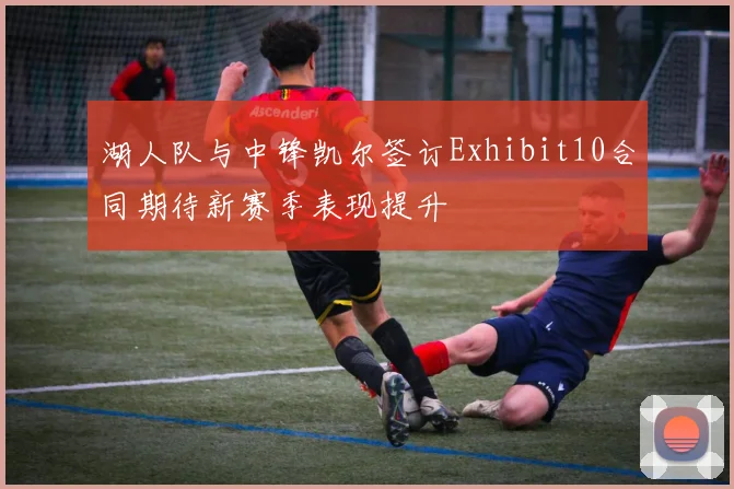 湖人队与中锋凯尔签订Exhibit10合同期待新赛季表现提升