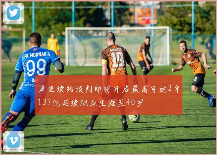 库里续约谈判即将开启最高可达2年137亿延续职业生涯至40岁