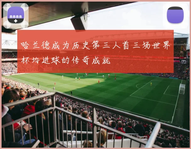 哈兰德成为历史第三人首三场世界杯均进球的传奇成就