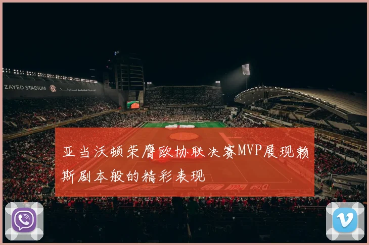 亚当沃顿荣膺欧协联决赛MVP展现赖斯剧本般的精彩表现