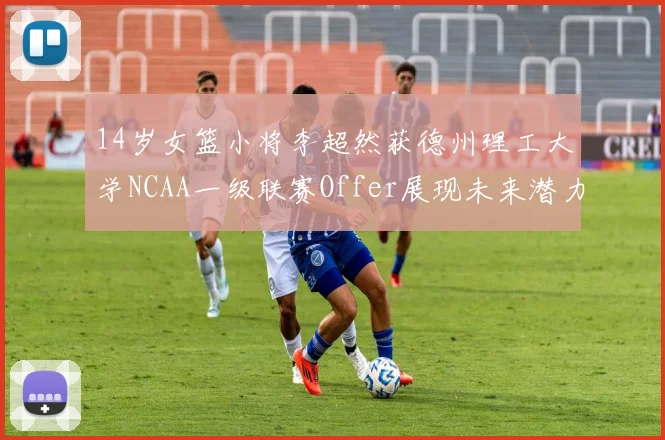 14岁女篮小将李超然获德州理工大学NCAA一级联赛Offer展现未来潜力