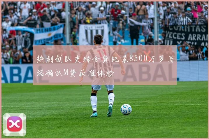 热刺创队史转会费纪录8500万罗马诺确认M费获准体检