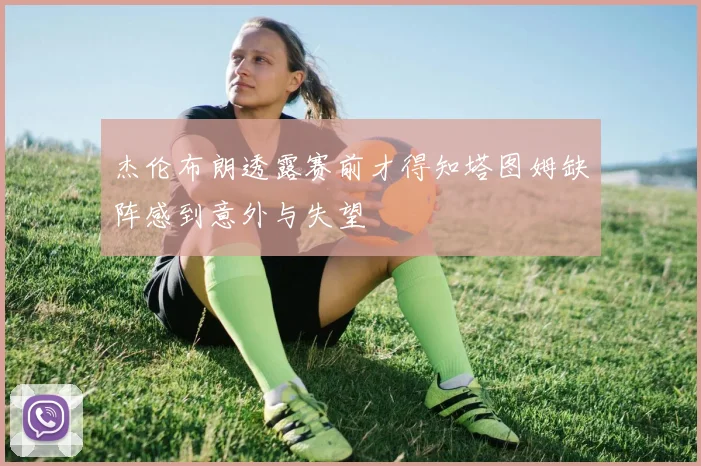 杰伦布朗透露赛前才得知塔图姆缺阵感到意外与失望