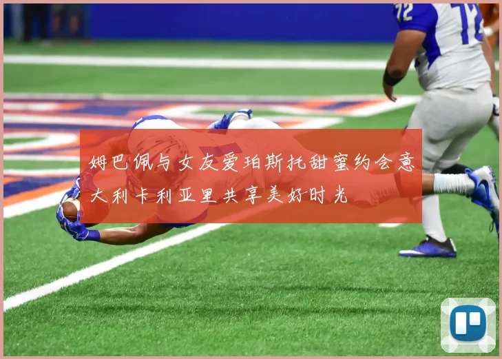 姆巴佩与女友爱珀斯托甜蜜约会意大利卡利亚里共享美好时光