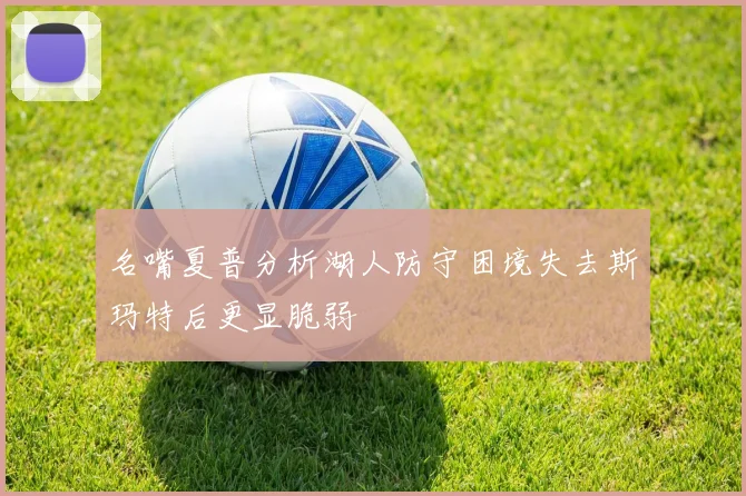 名嘴夏普分析湖人防守困境失去斯玛特后更显脆弱