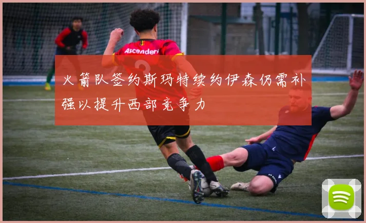 火箭队签约斯玛特续约伊森仍需补强以提升西部竞争力